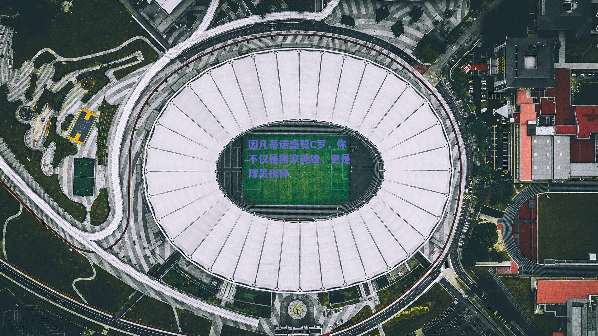 因凡蒂诺盛赞C罗，你不仅是国家英雄，更是球员榜样