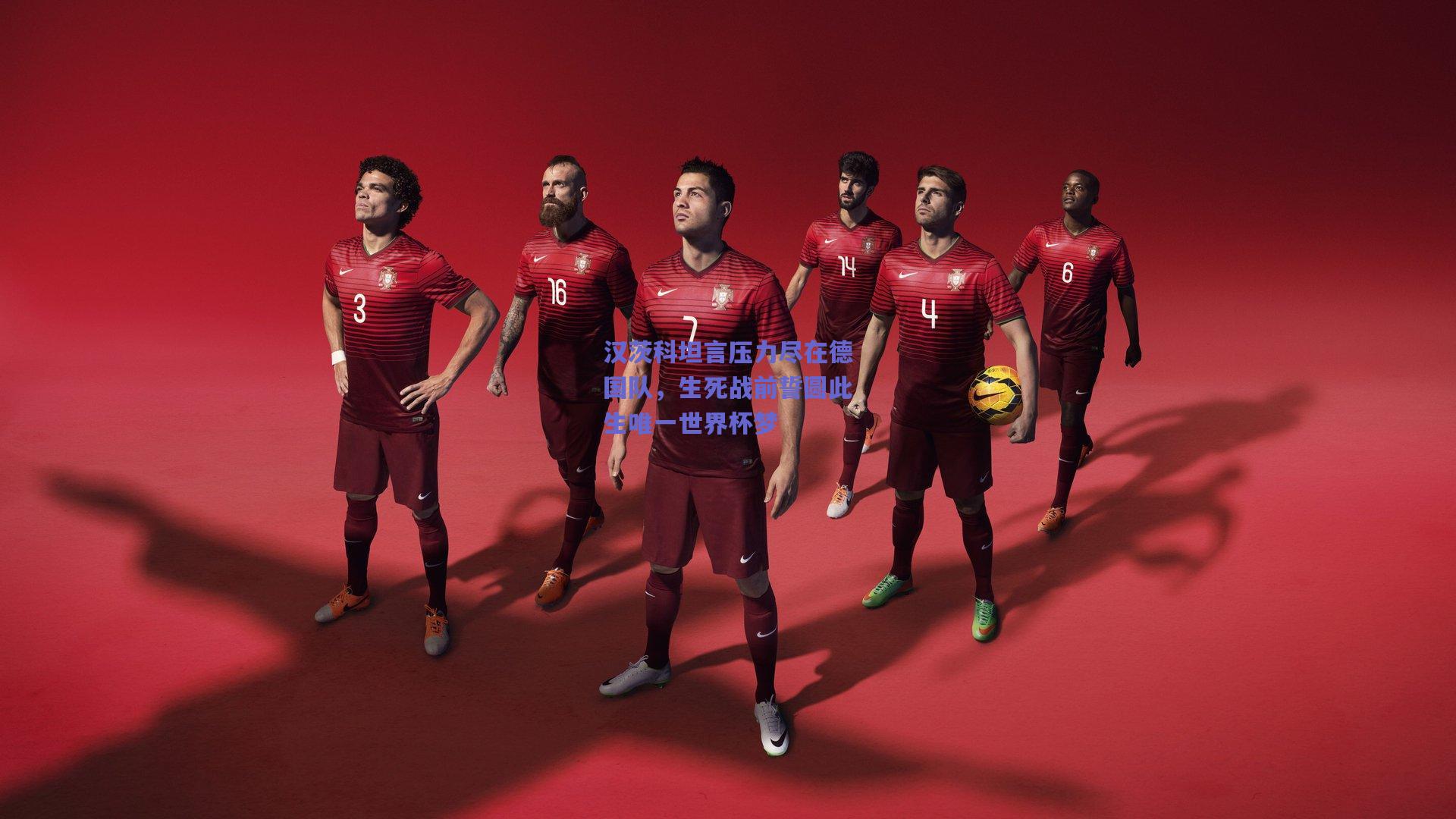 汉茨科坦言压力尽在德国队，生死战前誓圆此生唯一世界杯梦