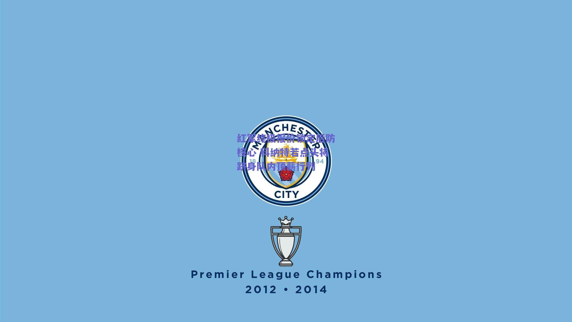 红军终极报价锁定后防核心 科纳特若点头将跻身队内顶薪行列