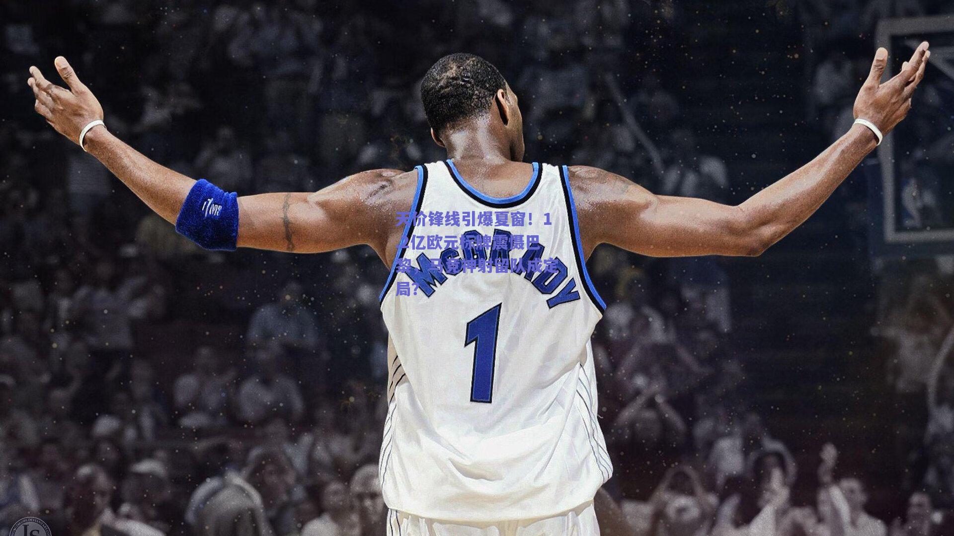 天价锋线引爆夏窗！1.2亿欧元标牌震慑巴黎，马竞神射留队成定局？