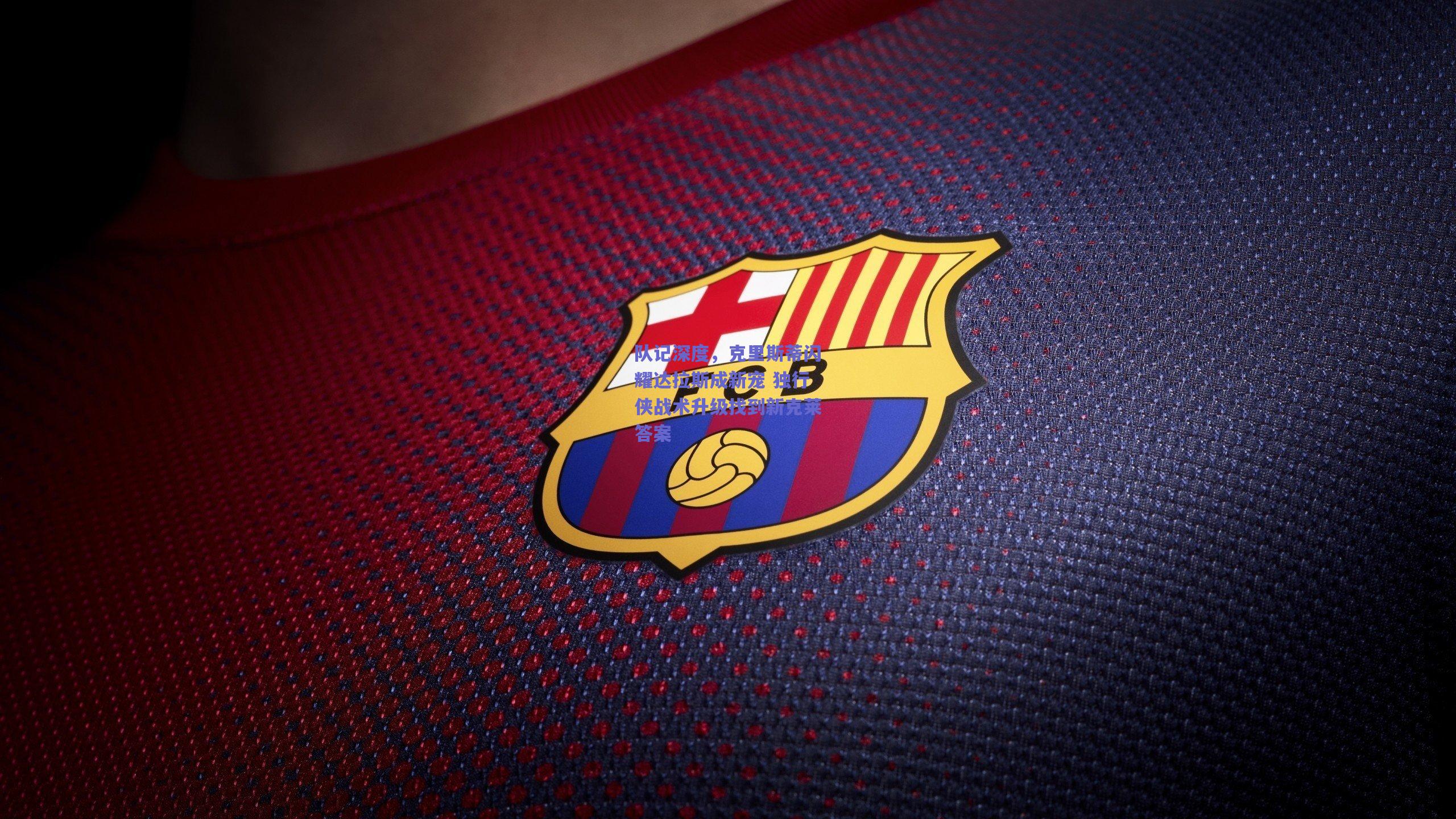 队记深度，克里斯蒂闪耀达拉斯成新宠 独行侠战术升级找到新克莱答案