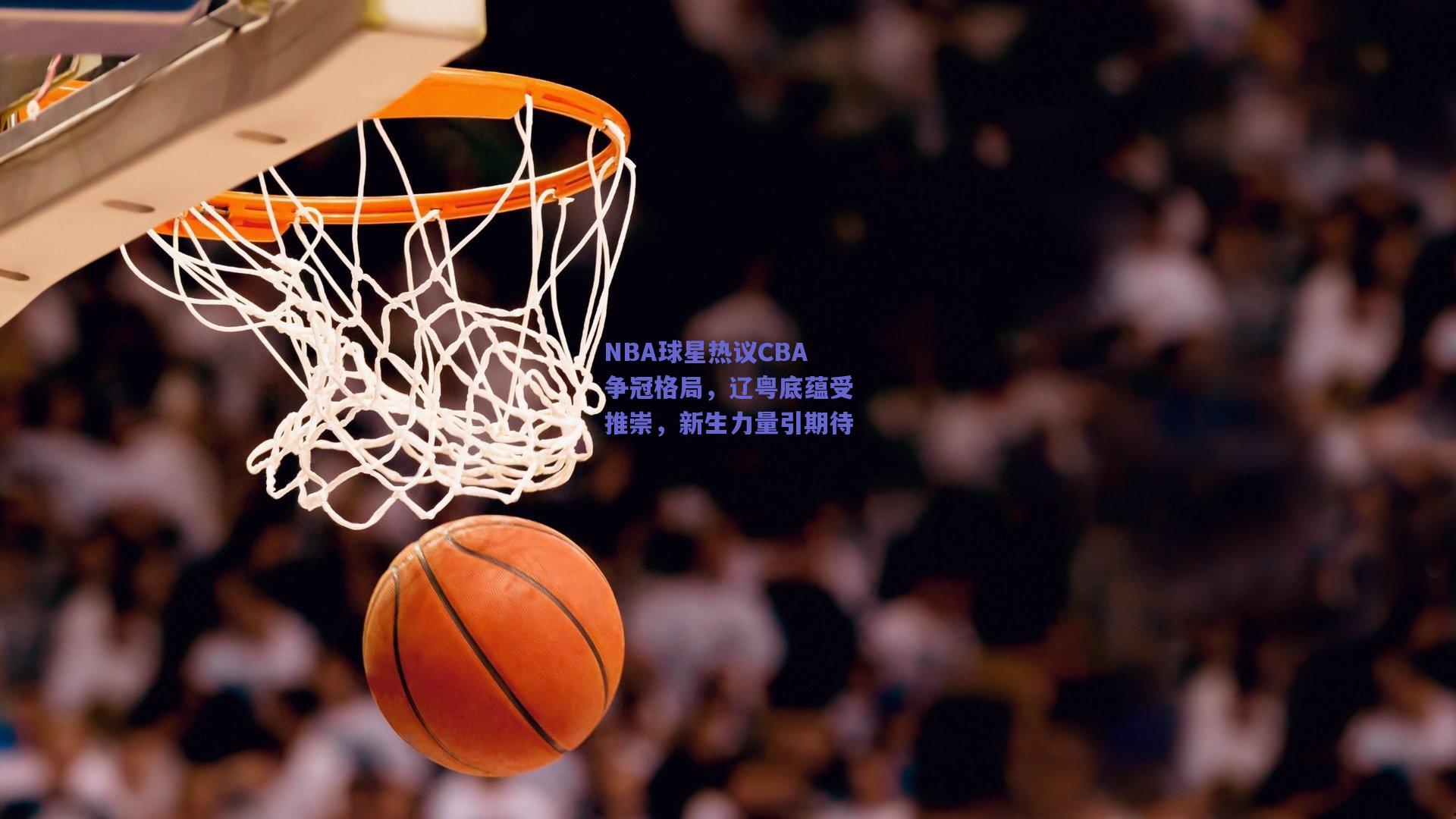 NBA球星热议CBA争冠格局，辽粤底蕴受推崇，新生力量引期待